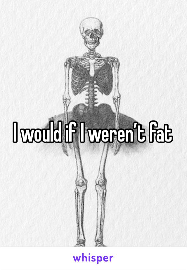 I would if I weren’t fat 