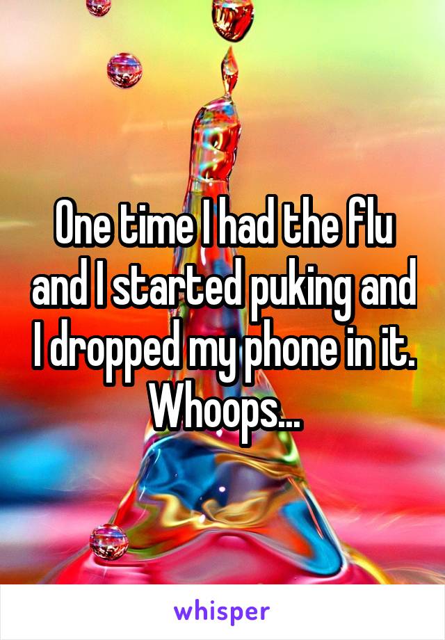 One time I had the flu and I started puking and I dropped my phone in it. Whoops...