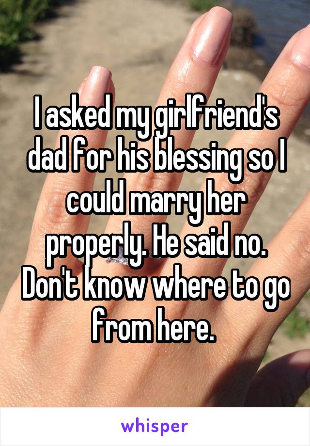 I asked my girlfriend's dad for his blessing so I could marry her properly. He said no. Don't know where to go from here. 