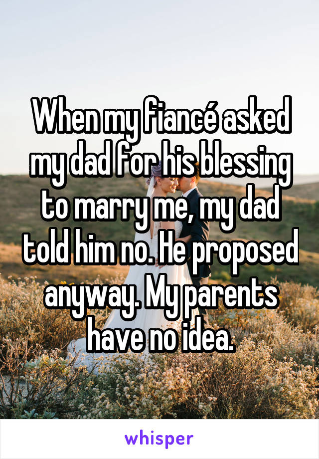 When my fiancé asked my dad for his blessing to marry me, my dad told him no. He proposed anyway. My parents have no idea.