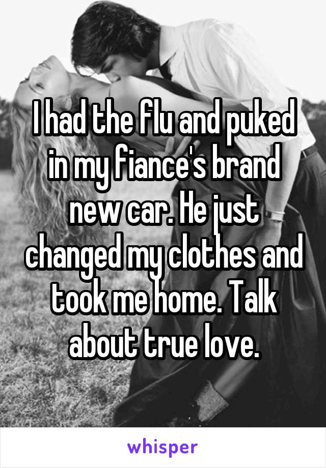 I had the flu and puked in my fiance's brand new car. He just changed my clothes and took me home. Talk about true love.