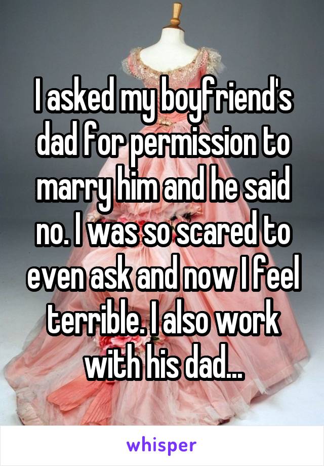 I asked my boyfriend's dad for permission to marry him and he said no. I was so scared to even ask and now I feel terrible. I also work with his dad...