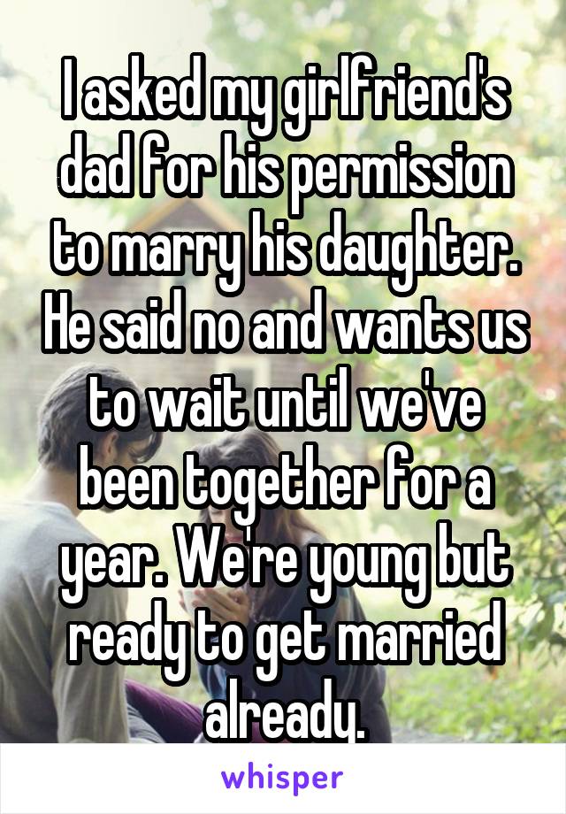 I asked my girlfriend's dad for his permission to marry his daughter. He said no and wants us to wait until we've been together for a year. We're young but ready to get married already.