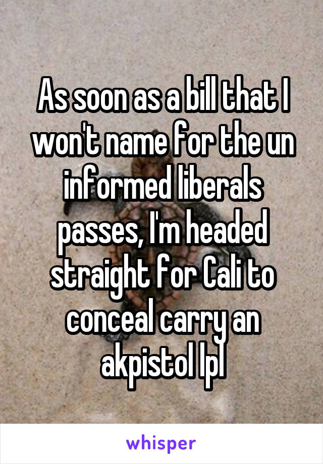 As soon as a bill that I won't name for the un informed liberals passes, I'm headed straight for Cali to conceal carry an akpistol lpl