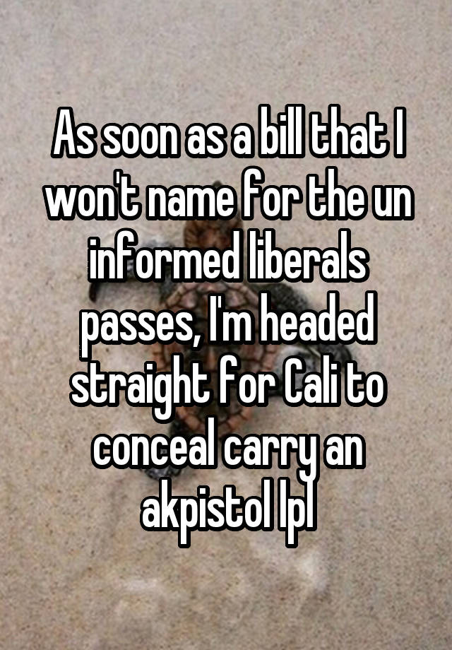 As soon as a bill that I won't name for the un informed liberals passes, I'm headed straight for Cali to conceal carry an akpistol lpl