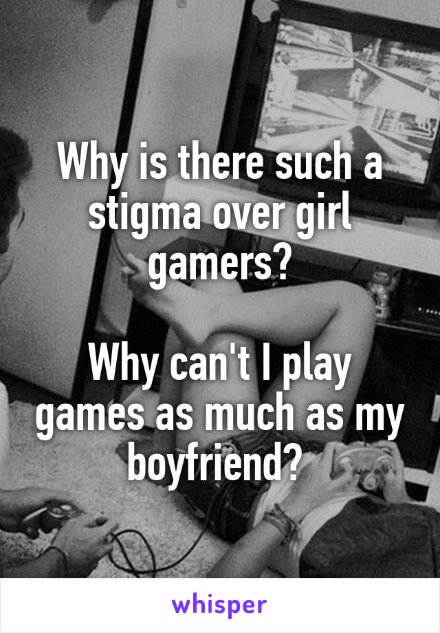 Why is there such a stigma over girl gamers?

Why can't I play games as much as my boyfriend? 