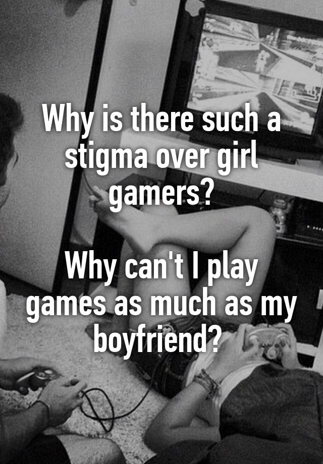 Why is there such a stigma over girl gamers?

Why can't I play games as much as my boyfriend? 