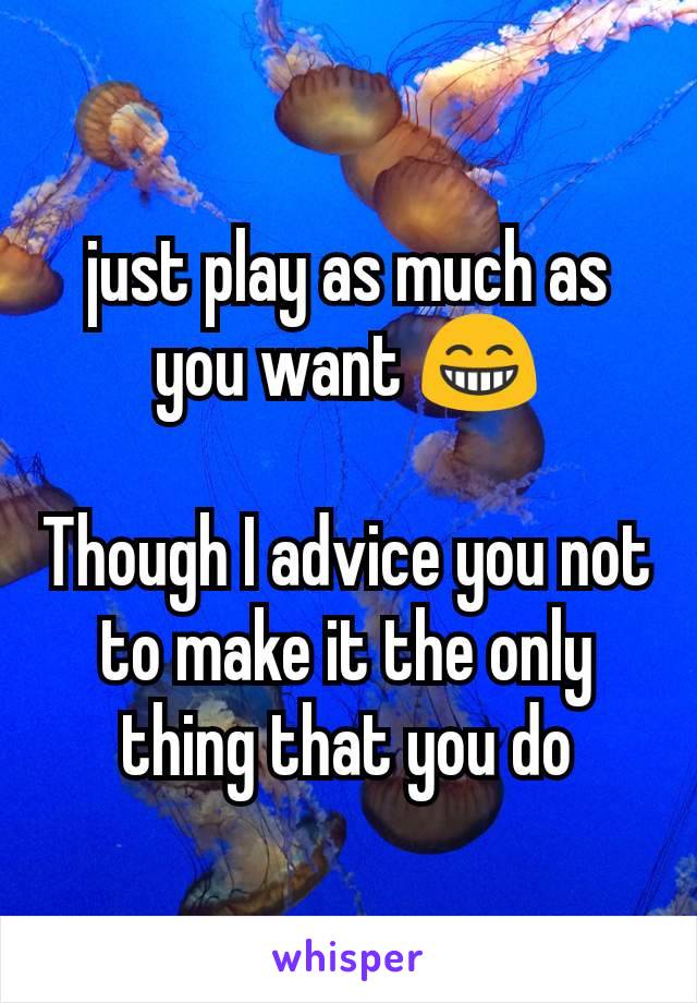 just play as much as you want 😁

Though I advice you not to make it the only thing that you do