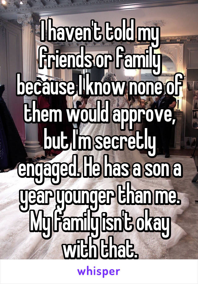 I haven't told my friends or family because I know none of them would approve, but I'm secretly engaged. He has a son a year younger than me. My family isn't okay with that.