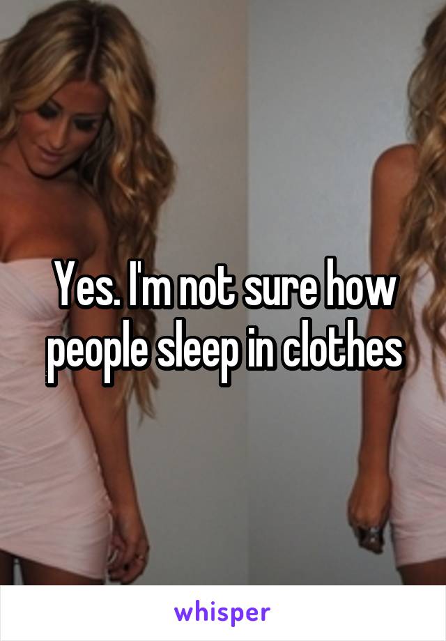 Yes. I'm not sure how people sleep in clothes