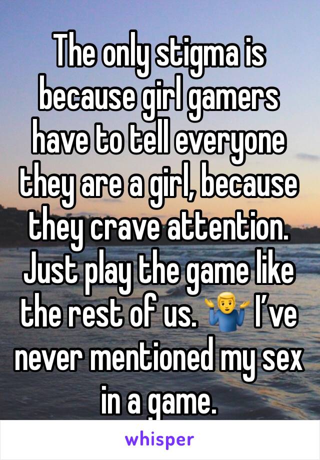 The only stigma is because girl gamers have to tell everyone they are a girl, because they crave attention. Just play the game like the rest of us. 🤷‍♂️ I’ve never mentioned my sex in a game. 