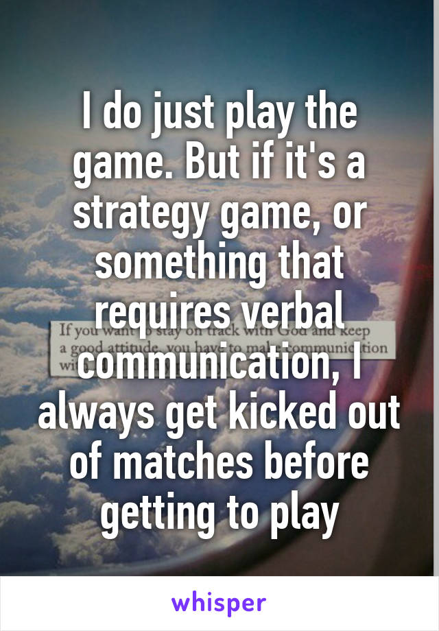 I do just play the game. But if it's a strategy game, or something that requires verbal communication, I always get kicked out of matches before getting to play