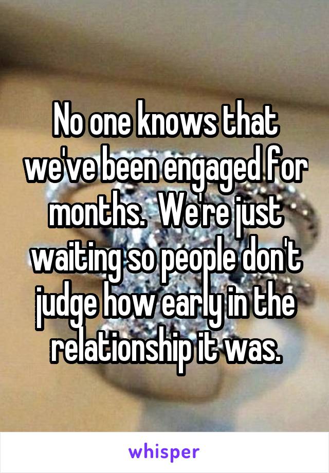 No one knows that we've been engaged for months.  We're just waiting so people don't judge how early in the relationship it was.