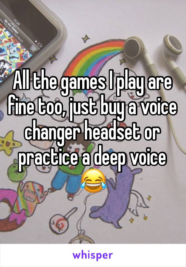 All the games I play are fine too, just buy a voice changer headset or practice a deep voice 😂 