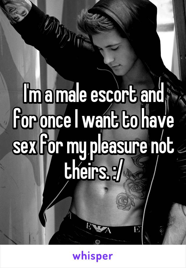I'm a male escort and for once I want to have sex for my pleasure not theirs. :/