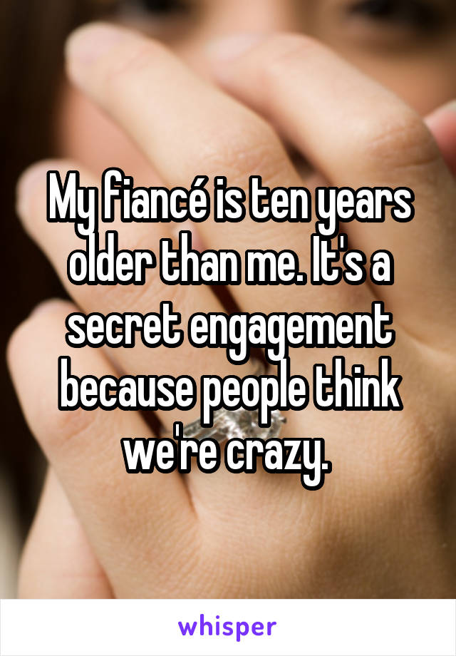 My fiancé is ten years older than me. It's a secret engagement because people think we're crazy. 