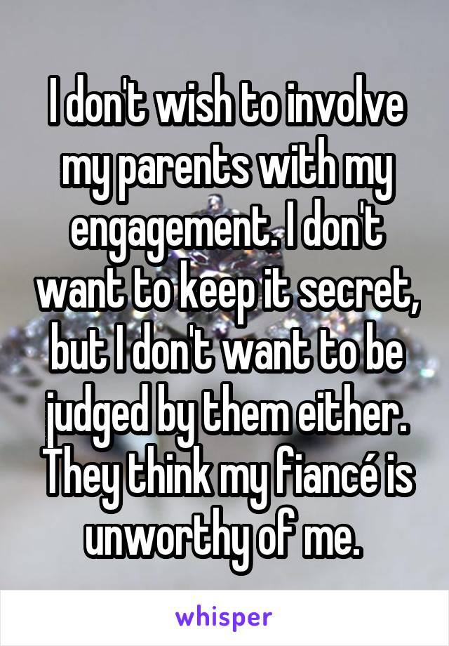 I don't wish to involve my parents with my engagement. I don't want to keep it secret, but I don't want to be judged by them either. They think my fiancé is unworthy of me. 