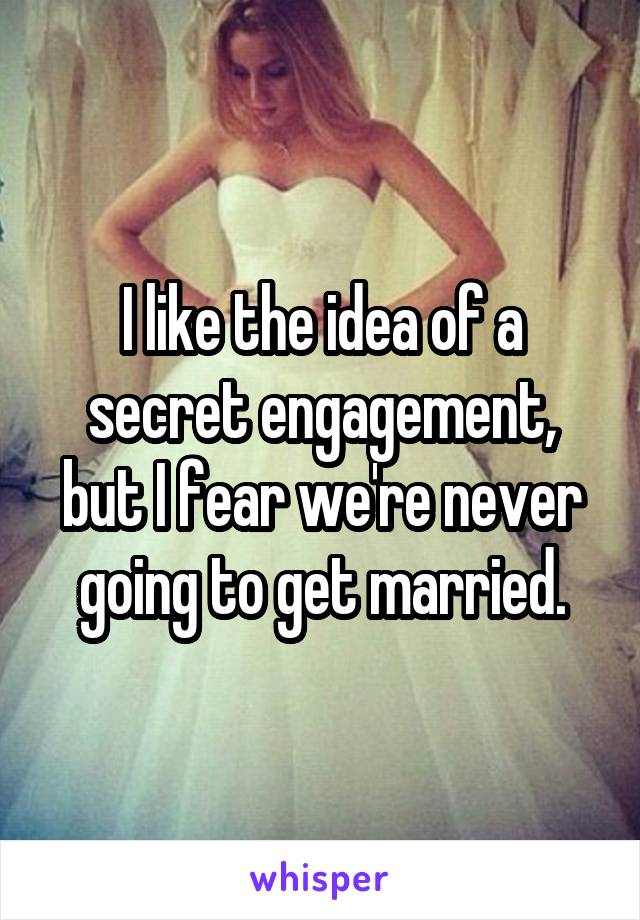 I like the idea of a secret engagement, but I fear we're never going to get married.