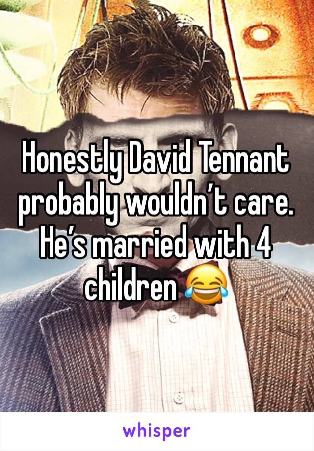 Honestly David Tennant probably wouldn’t care. He’s married with 4 children 😂 
