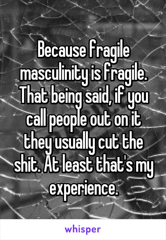 Because fragile masculinity is fragile. That being said, if you call people out on it they usually cut the shit. At least that's my experience.