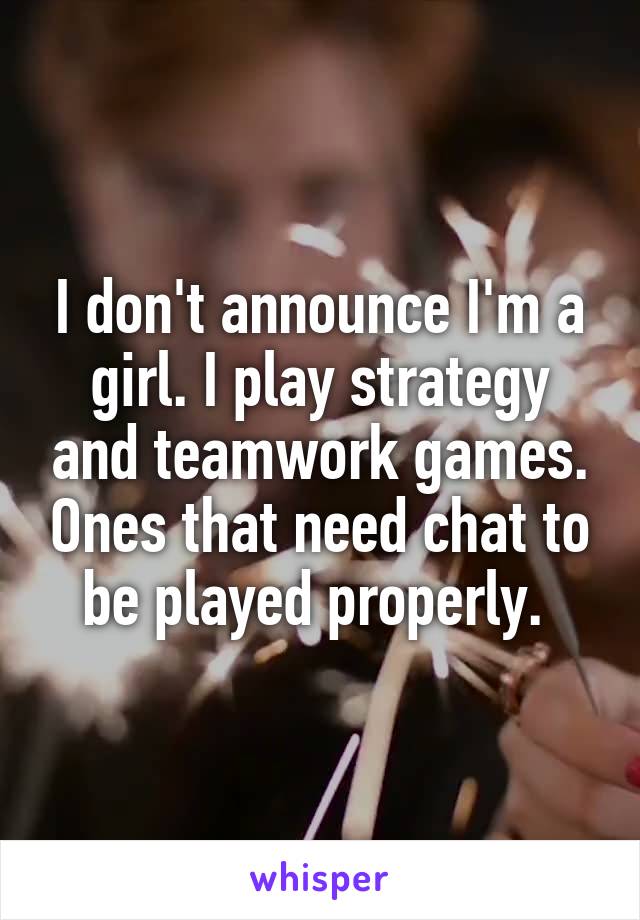 I don't announce I'm a girl. I play strategy and teamwork games. Ones that need chat to be played properly. 