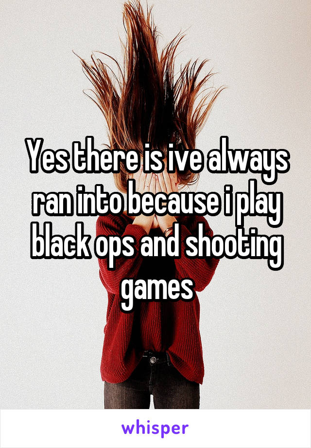 Yes there is ive always ran into because i play black ops and shooting games