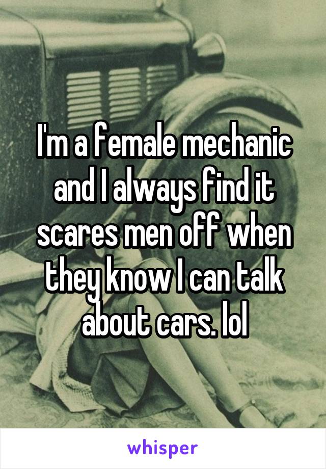 I'm a female mechanic and I always find it scares men off when they know I can talk about cars. lol