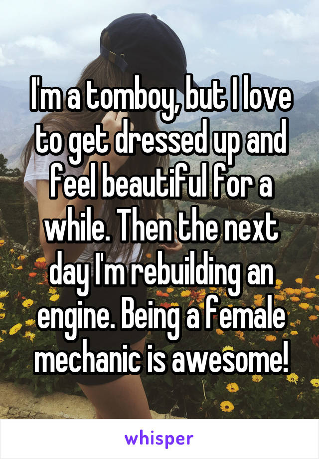 I'm a tomboy, but I love to get dressed up and feel beautiful for a while. Then the next day I'm rebuilding an engine. Being a female mechanic is awesome!