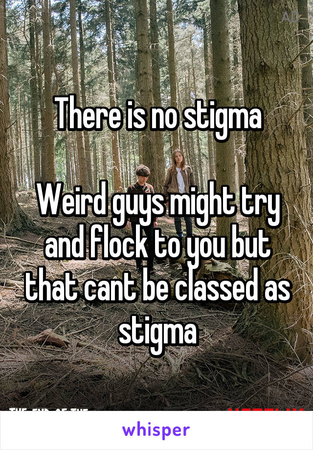 There is no stigma

Weird guys might try and flock to you but that cant be classed as stigma