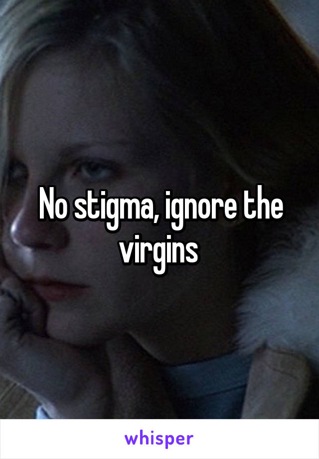 No stigma, ignore the virgins 