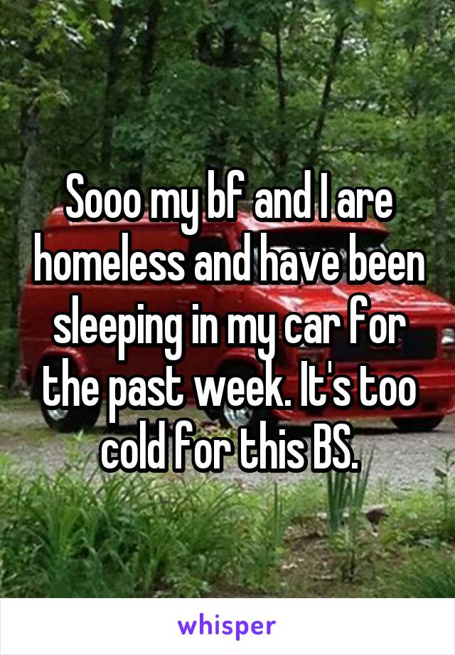 Sooo my bf and I are homeless and have been sleeping in my car for the past week. It's too cold for this BS.
