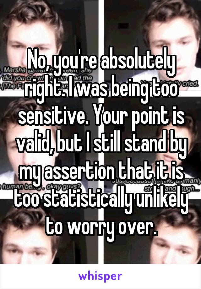 No, you're absolutely right. I was being too sensitive. Your point is valid, but I still stand by my assertion that it is too statistically unlikely to worry over.