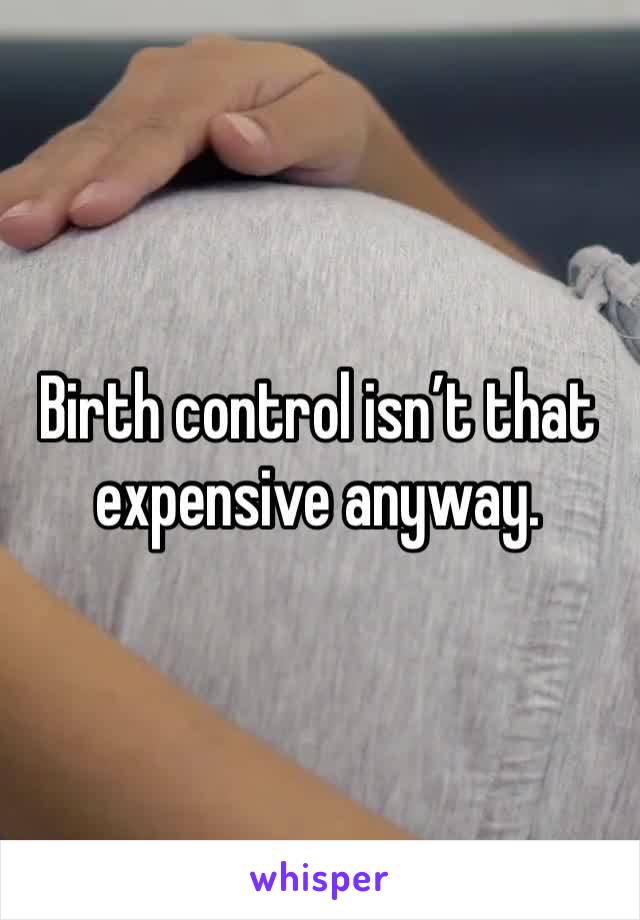 Birth control isn’t that expensive anyway.