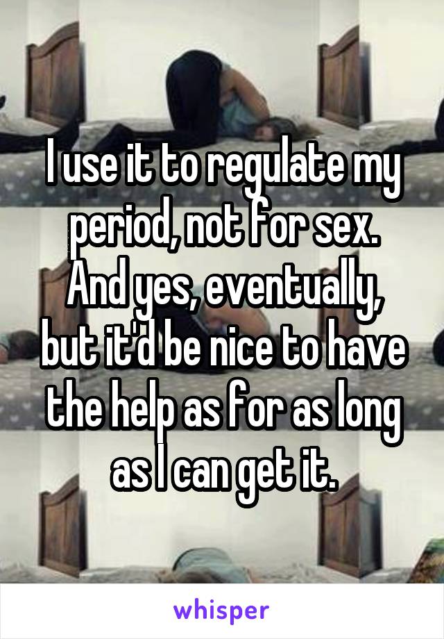 I use it to regulate my period, not for sex.
And yes, eventually, but it'd be nice to have the help as for as long as I can get it.