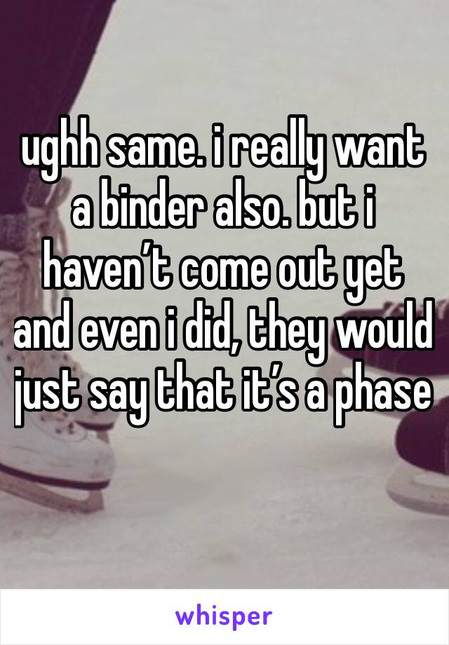 ughh same. i really want a binder also. but i haven’t come out yet and even i did, they would just say that it’s a phase