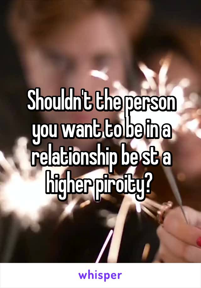 Shouldn't the person you want to be in a relationship be st a higher piroity? 