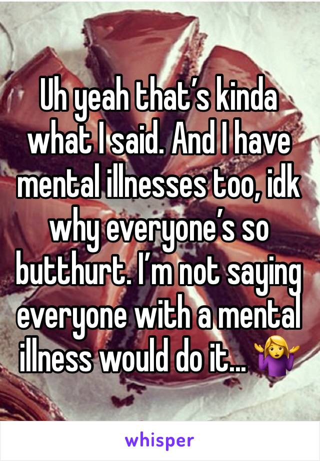 Uh yeah that’s kinda what I said. And I have mental illnesses too, idk why everyone’s so butthurt. I’m not saying everyone with a mental illness would do it... 🤷‍♀️