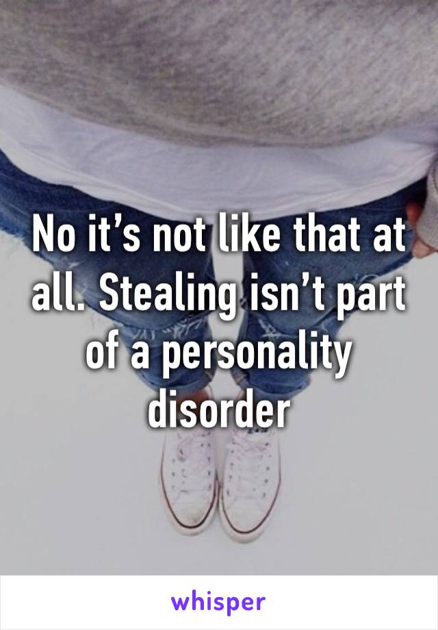 No it’s not like that at all. Stealing isn’t part of a personality disorder 