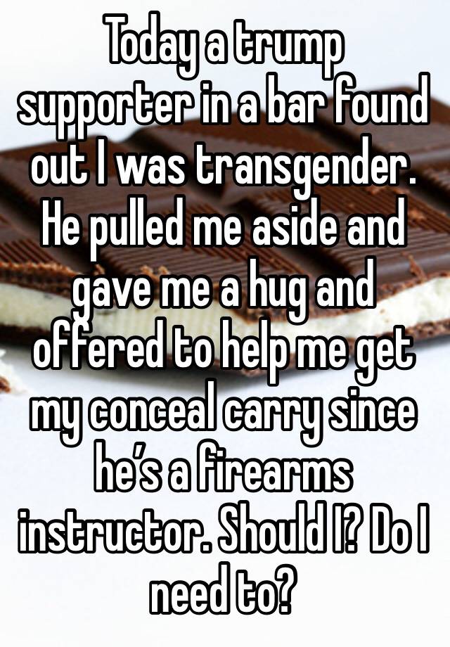 Today a trump supporter in a bar found out I was transgender. He pulled me aside and gave me a hug and offered to help me get my conceal carry since he’s a firearms instructor. Should I? Do I need to?