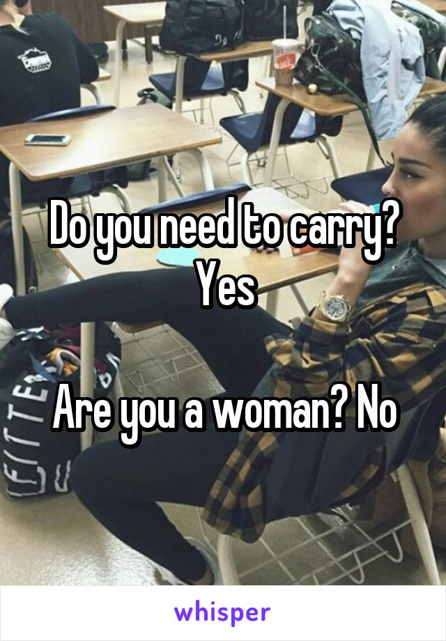 Do you need to carry? Yes

Are you a woman? No