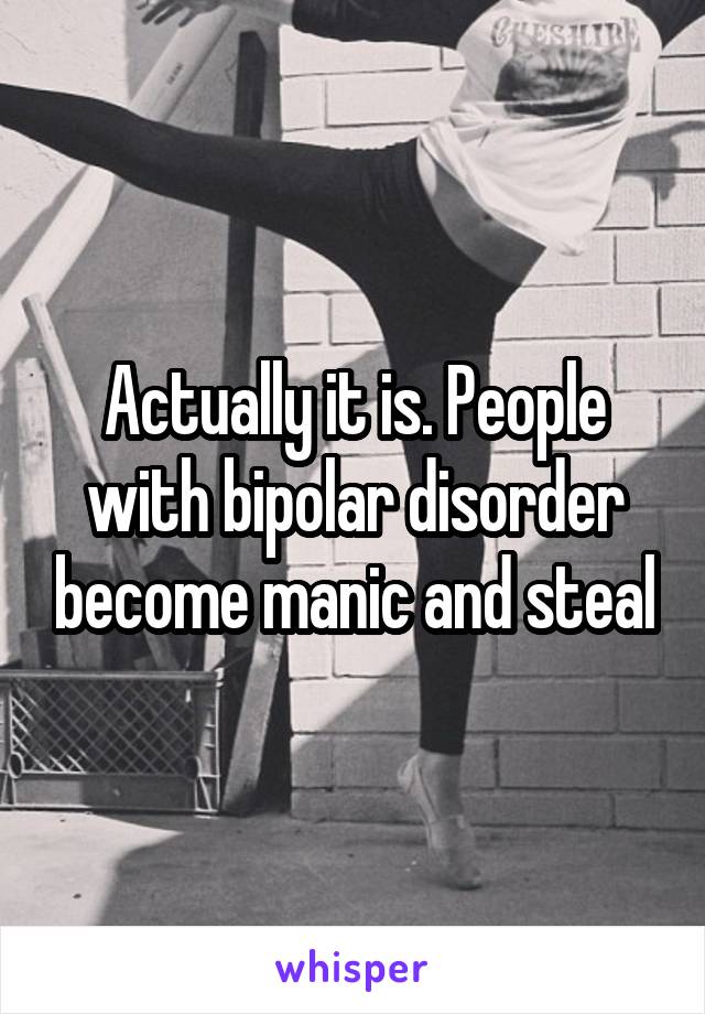 Actually it is. People with bipolar disorder become manic and steal