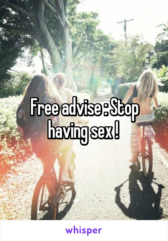 Free advise : Stop having sex ! 