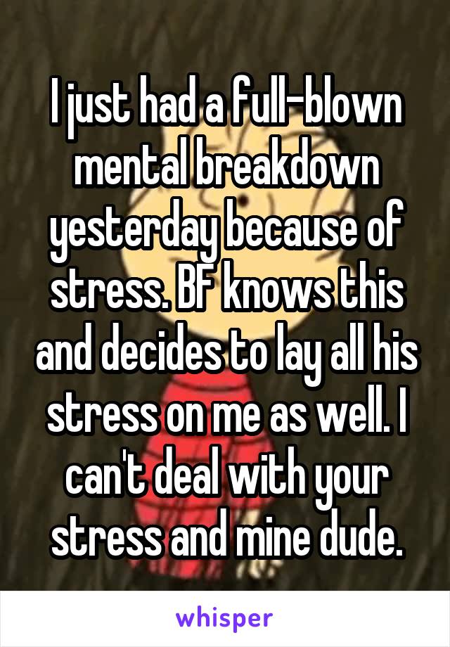 I just had a full-blown mental breakdown yesterday because of stress. BF knows this and decides to lay all his stress on me as well. I can't deal with your stress and mine dude.