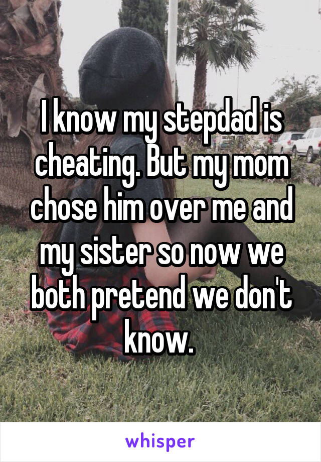 I know my stepdad is cheating. But my mom chose him over me and my sister so now we both pretend we don't know. 