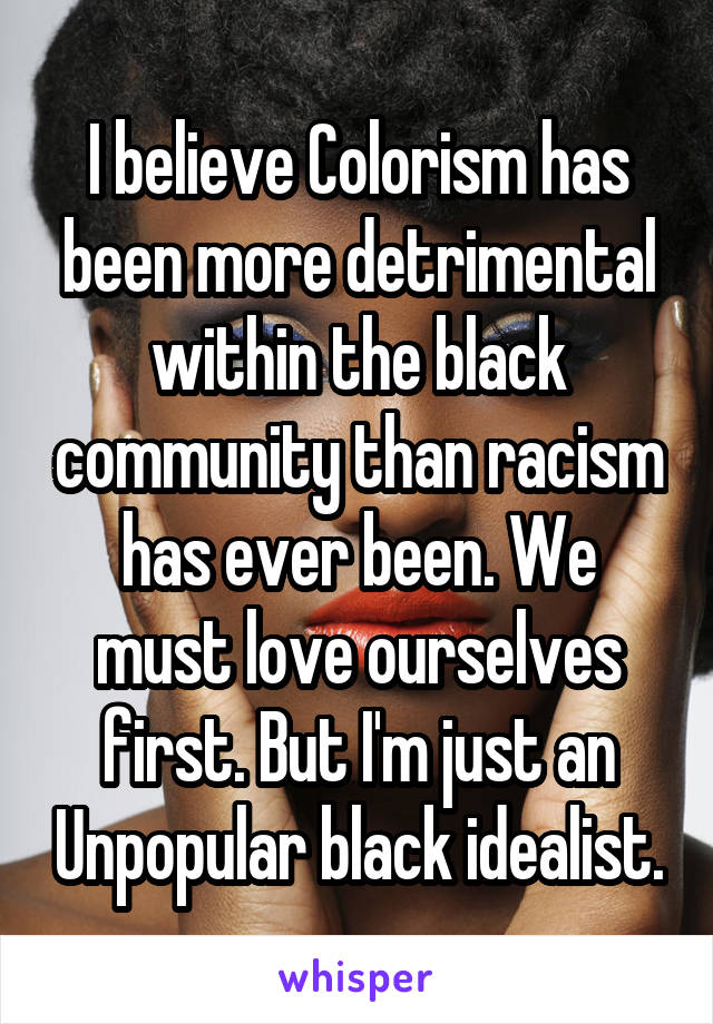 I believe Colorism has been more detrimental within the black community than racism has ever been. We must love ourselves first. But I'm just an Unpopular black idealist.