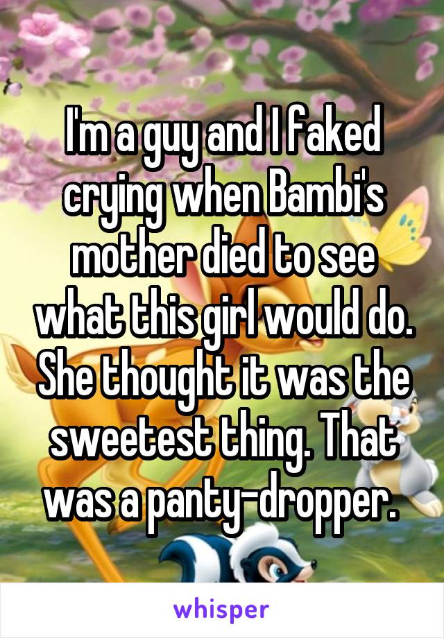 I'm a guy and I faked crying when Bambi's mother died to see what this girl would do. She thought it was the sweetest thing. That was a panty-dropper. 