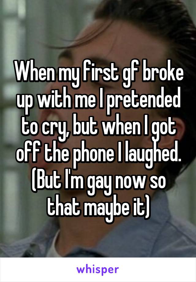 When my first gf broke up with me I pretended to cry, but when I got off the phone I laughed.
(But I'm gay now so that maybe it)
