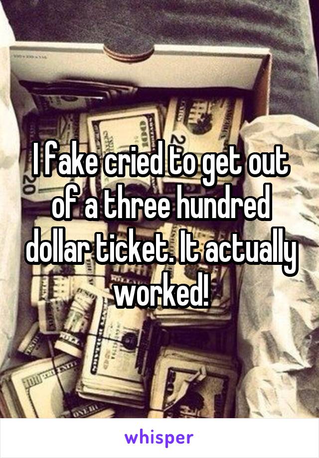 I fake cried to get out of a three hundred dollar ticket. It actually worked!