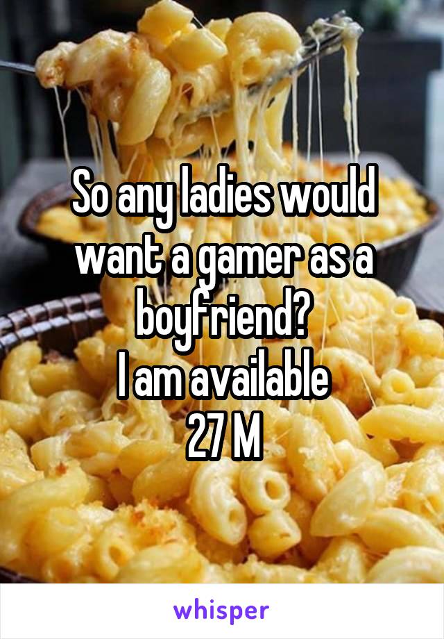 So any ladies would want a gamer as a boyfriend?
I am available
27 M