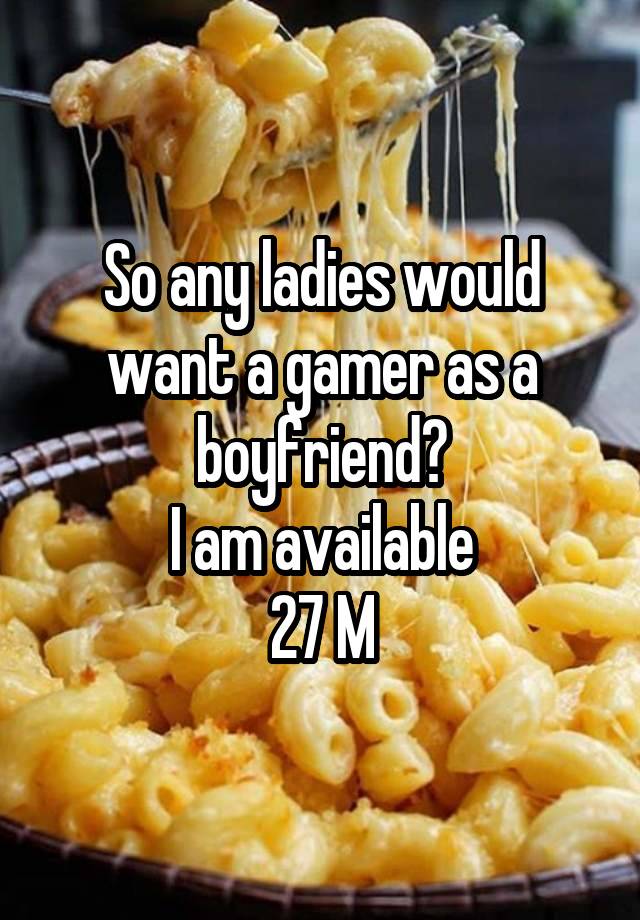 So any ladies would want a gamer as a boyfriend?
I am available
27 M